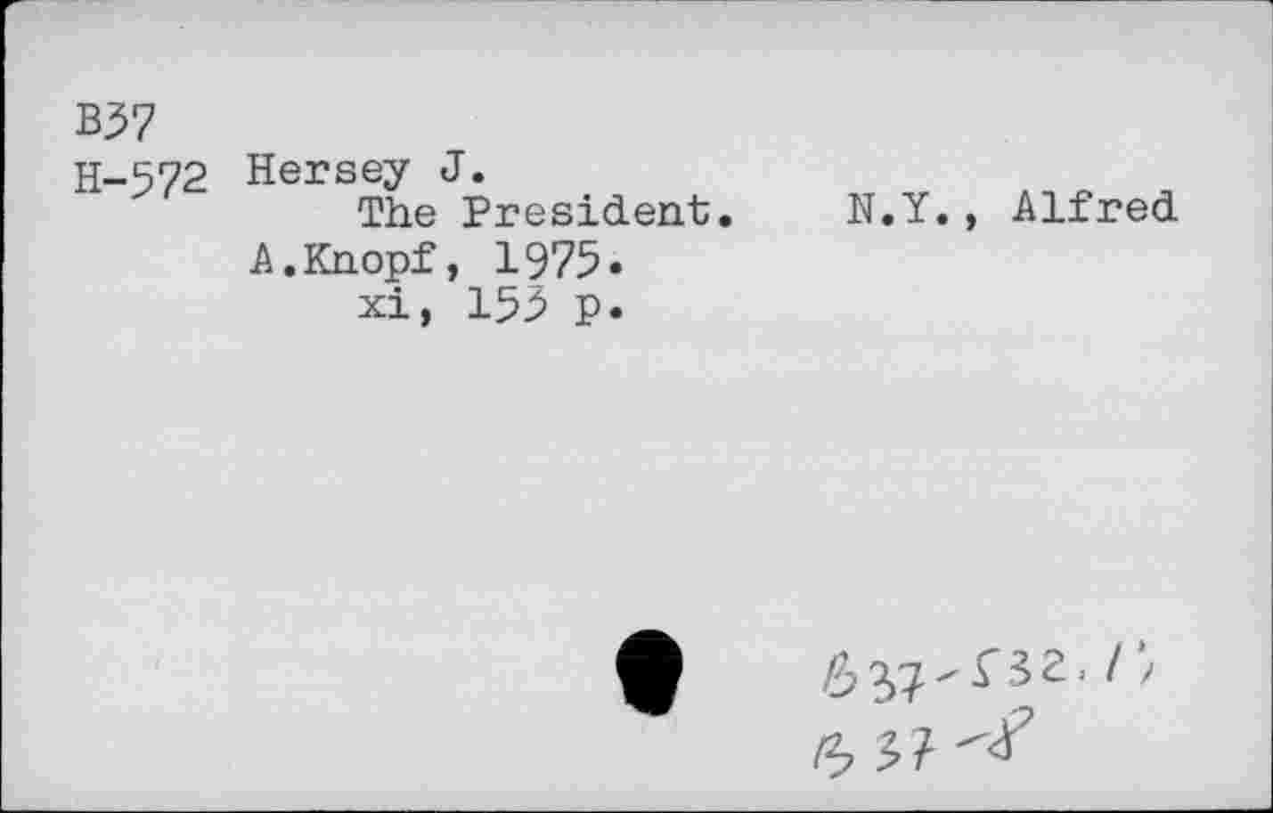 ﻿B57
H-572 Hersey J.
The President.
A.Knopf, 1975.
xi, 153 p.
N.Y., Alfred